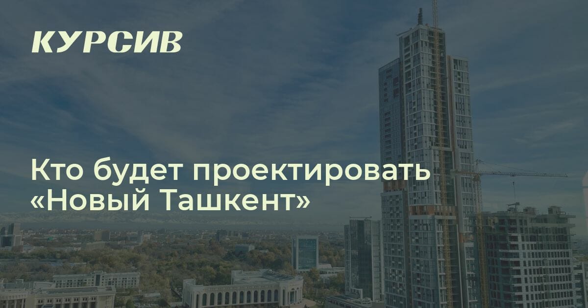 Кто разрабатывает генплан «Нового Ташкента»