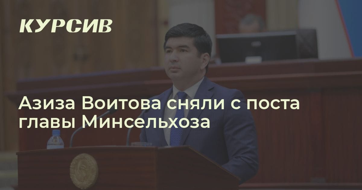 Азиз Воитов снят с поста министра сельского хозяйства