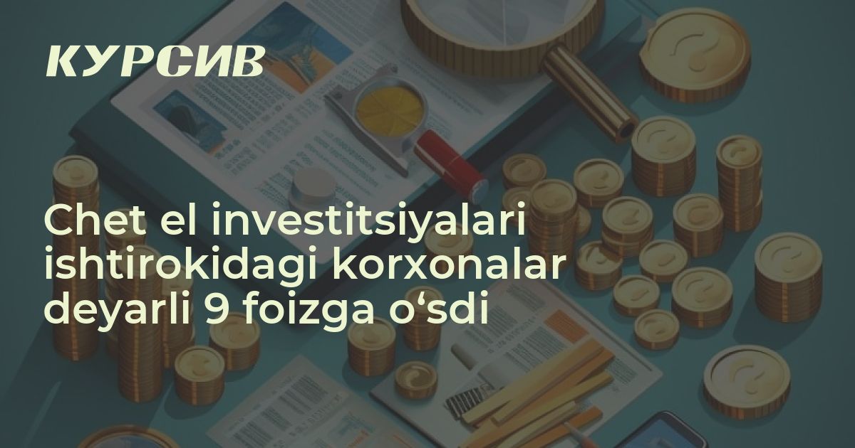 Chet el investitsiyalari ishtirokidagi korxonalar deyarli 9 foizga o ...