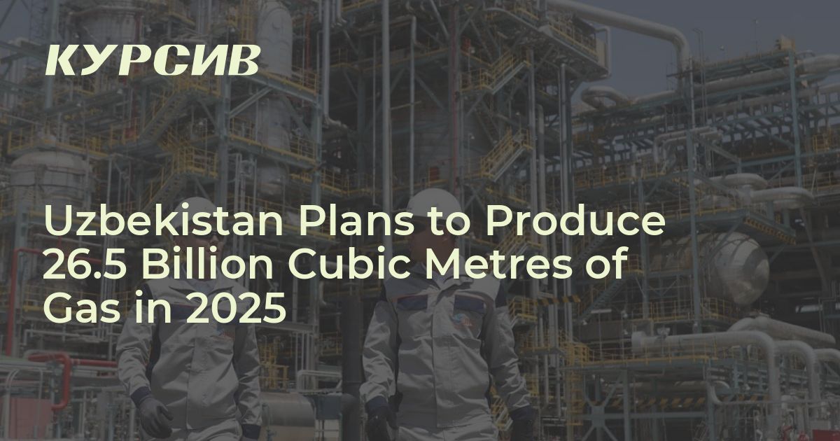 Uzbekistan Plans to Produce 26.5 Billion Cubic Metres of Gas in 2025 ...