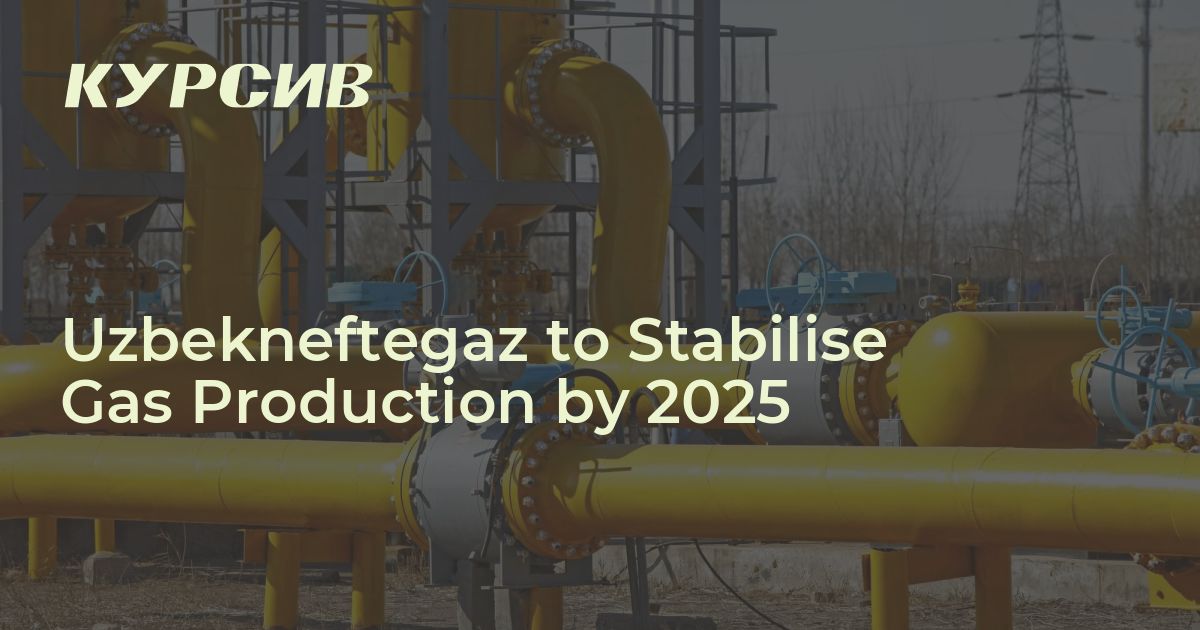 Uzbekneftegaz to Stabilise Gas Production by 2025 - Kursiv Media Uzbekistan